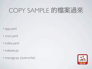 COPY SAMPLE

• app.yaml

• cron.yaml

• index.yaml

• indexes.py

• manage.py    (overwrite)
 