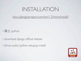INSTALLATION
         docs.djangoproject.com/en/1.3/intro/install/



•       python

• download   django ofﬁcial release

• (linux: sudo)   python setup.py install
 