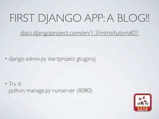 FIRST DJANGO APP: A BLOG!!
        docs.djangoproject.com/en/1.3/intro/tutorial01


• django-admin.py   startproject gtugproj



• Tryit:
 python manage.py runserver (8080)
 