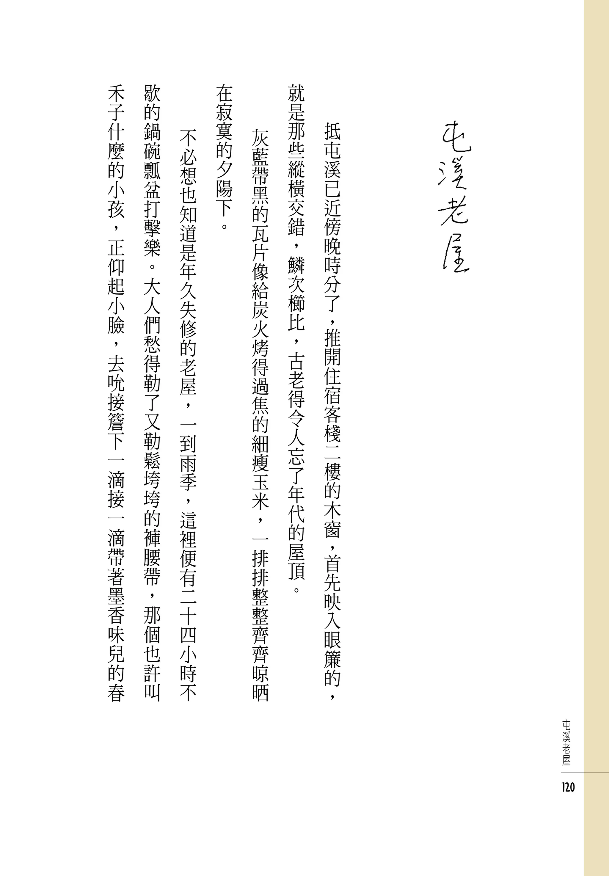 禾   歇       在       就
子   的       寂       是
什   鍋   不   寞   灰   那   抵
麼   碗   必   的   藍   些   屯
的   瓢   想   夕   帶   縱   溪
小   盆   也   陽   黑   橫   已
孩   打   知   下   的   交   近
，   擊   道   。   瓦   錯   傍
正   樂   是       片   ，   晚
仰   。   年       像   鱗   時
起   大   久       給   次   分
小   人   失       炭   櫛   了
臉   們   修       火   比   ，
，   愁               ，   推
        的       烤       開
去   得   老       得   古
吮   勒               老   住
        屋       過       宿
接   了   ，       焦   得
簷   又               令   客
        一       的       棧
下   勒   到       細   人
一   鬆               忘   二
        雨       瘦       樓
滴   垮   季       玉   了
接   垮               年   的
        ，       米       木
一   的   這       ，   代
滴   褲               的   窗
        裡       一       ，
帶   腰   便       排   屋
                    頂   首
著   帶   有       排       先
墨   ，   二       整   。
                        映
香   那   十       整       入
味   個   四       齊       眼
兒   也   小       齊       簾
的   許   時       晾       的
春   叫   不       晒       ，
                             屯
                             溪
                             老
                             屋


                            120
 