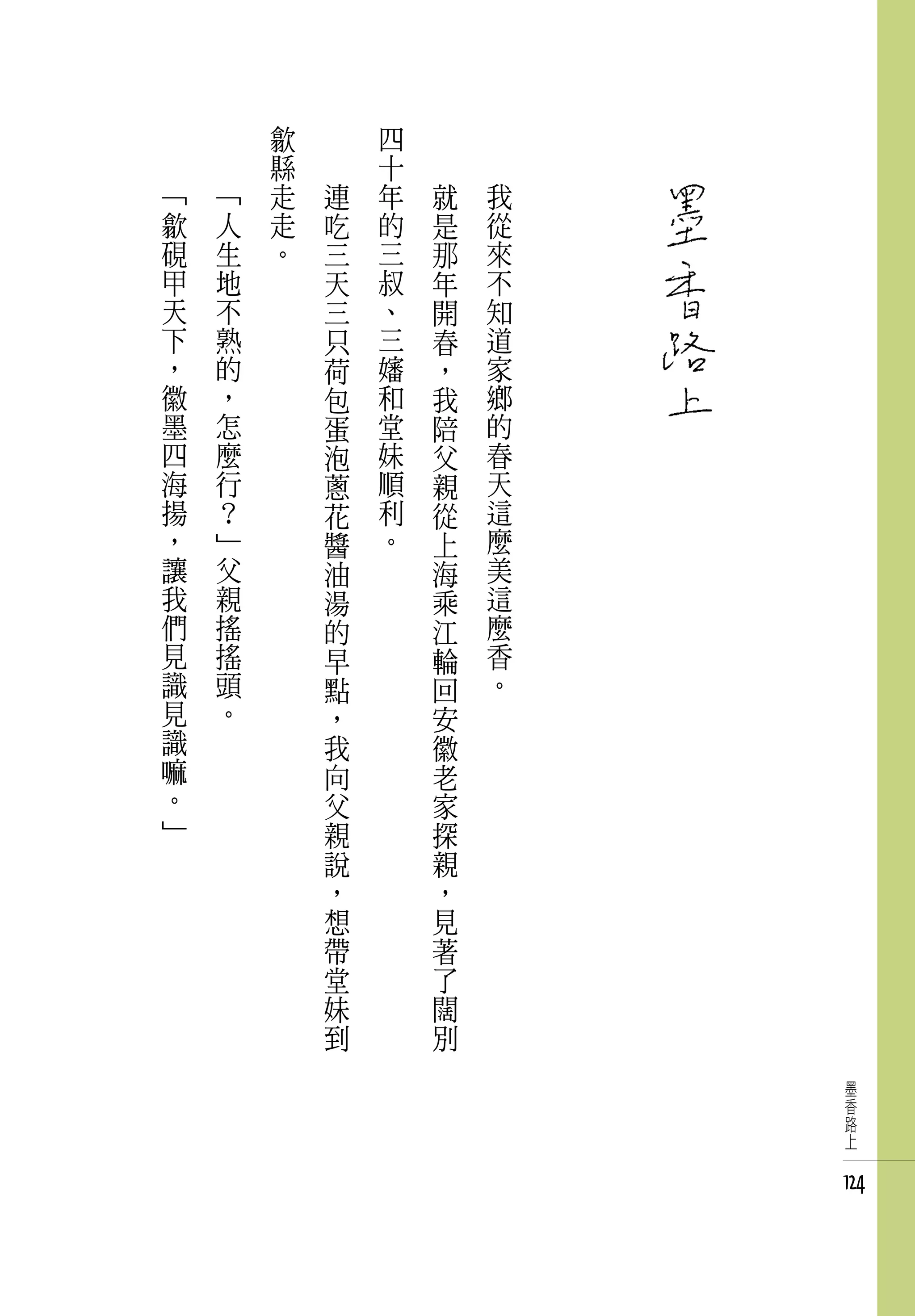 歙   　       四   　
        縣   　       十   　
「   「   走       連   年       就   我
歙   人   走       吃   的       是   從
硯   生   。       三   三       那   來
甲   地           天   叔       年   不
天   不           三   、       開   知
下   熟           只   三       春   道
，   的           荷   嬸       ，   家
徽   ，           包   和       我   鄉
墨   怎           蛋   堂       陪   的
四   麼           泡   妹       父   春
海   行           蔥   順       親   天
揚   ？           花   利       從   這
，   」           醬   。       上   麼
讓   父           油           海   美
我   親           湯           乘   這
們   搖           的           江   麼
見   搖           早           輪   香
識   頭           點           回   。
見   。           ，           安
識               我           徽
嘛               向           老
。               父           家
」               親           探
                說           親
                ，           ，
                想           見
                帶           著
                堂           了
                妹           闊
                到           別
                                     墨
                                     香
                                     路
                                     上


                                    124
 