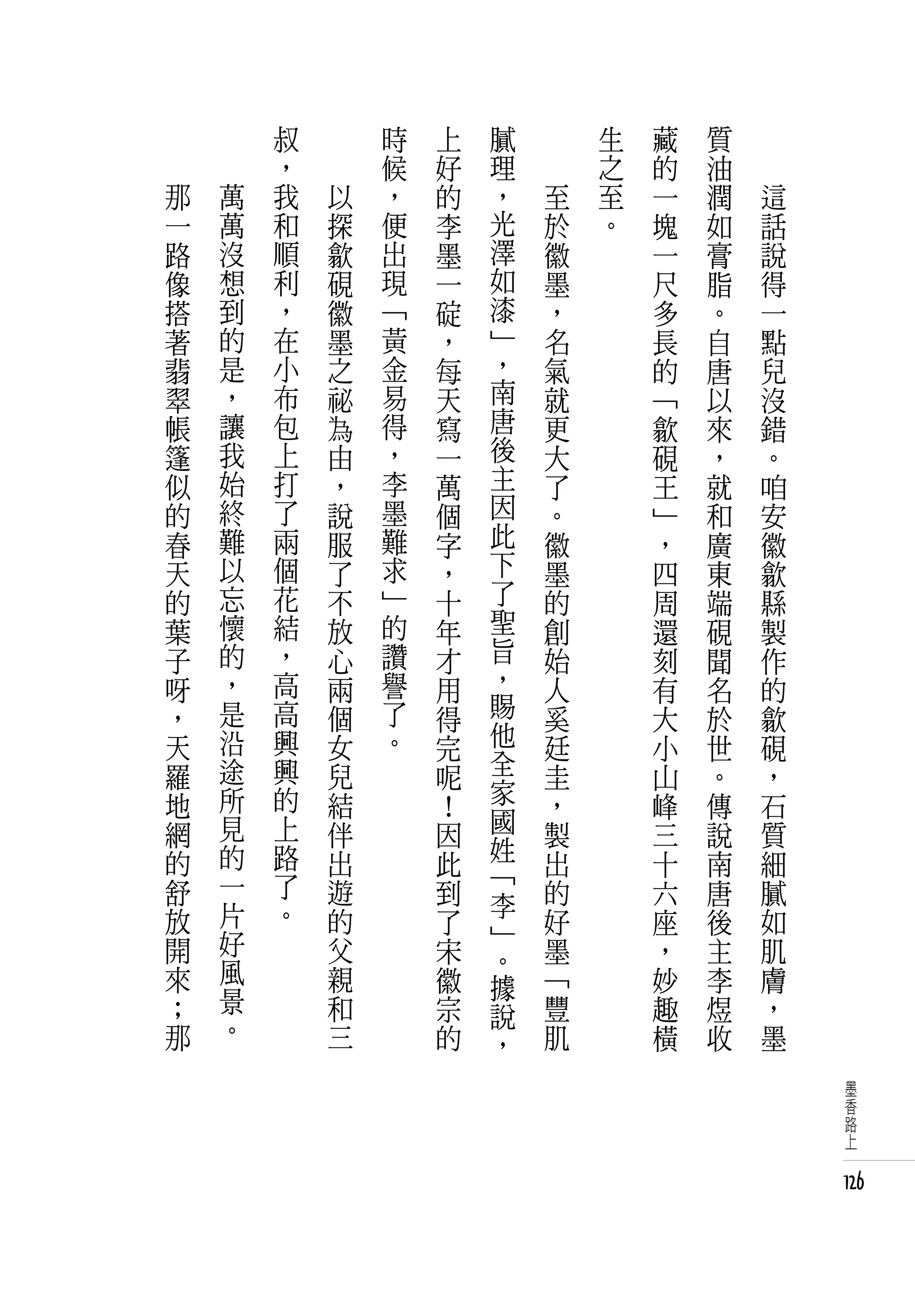 　           叔   　       時   上   膩   　       生   藏   質   　
　           ，   　       候   好   理   　       之   的   油   　
    那   萬   我       以   ，   的   ，       至   至   一   潤       這
    一   萬   和       探   便   李   光       於   。   塊   如       話
    路   沒   順       歙   出   墨   澤       徽       一   膏       說
    像   想   利       硯   現   一   如       墨       尺   脂       得
    搭   到   ，       徽   「   碇   漆       ，       多   。       一
    著   的   在       墨   黃   ，   」       名       長   自       點
    翡   是   小       之   金   每   ，       氣       的   唐       兒
    翠   ，   布       祕   易   天   南       就       「   以       沒
    帳   讓   包       為   得   寫   唐       更       歙   來       錯
    篷   我   上       由   ，   一   後       大       硯   ，       。
    似   始   打       ，   李   萬   主       了       王   就       咱
    的   終   了       說   墨   個   因       。       」   和       安
    春   難   兩       服   難   字   此       徽       ，   廣       徽
    天   以   個       了   求   ，   下       墨       四   東       歙
    的   忘   花       不   」   十   了       的       周   端       縣
    葉   懷   結       放   的   年   聖       創       還   硯       製
    子   的   ，       心   讚   才   旨       始       刻   聞       作
    呀   ，   高       兩   譽   用   ，       人       有   名       的
    ，   是   高       個   了   得   賜       奚       大   於       歙
    天   沿   興       女   。   完   他       廷       小   世       硯
    羅   途   興       兒       呢   全       圭       山   。       ，
    地   所   的       結       ！   家       ，       峰   傳       石
    網   見   上       伴       因   國       製       三   說       質
    的   的   路       出       此   姓       出           南       細
                                「               十
    舒   一   了       遊       到           的       六   唐       膩
        片   。                   李
    放               的       了   」       好       座   後       如
    開   好           父       宋           墨       ，   主       肌
        風                       。
    來               親       徽   據       「       妙   李       膚
    ；   景           和       宗           豐       趣   煜       ，
        。                       說
    那               三       的   ，       肌       橫   收       墨
                                                                 墨
                                                                 香
                                                                 路
                                                                 上


                                                                126
 