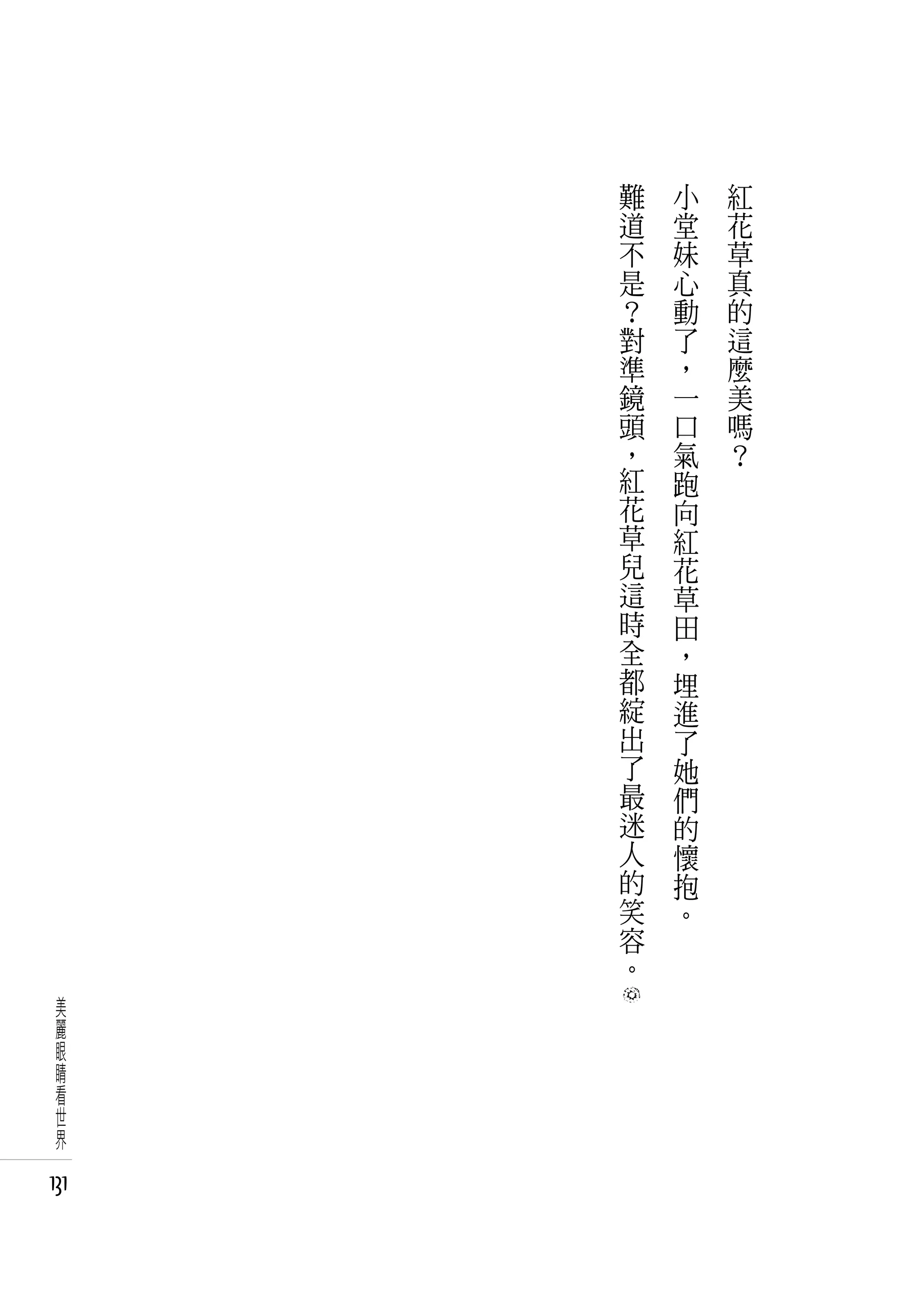 難   小   紅
      道   堂   花
      不   妹   草
      是   心   真
      ？   動   的
      對   了   這
      準   ，   麼
      鏡   一   美
      頭   口   嗎
      ，   氣   ？
      紅   跑
      花   向
      草   紅
      兒   花
      這   草
      時   田
      全   ，
      都   埋
      綻   進
      出   了
      了   她
      最   們
      迷   的
      人   懷
      的   抱
      笑   。
      容
      。
 美
 麗
 眼
 睛
 看
 世
 界

131
 