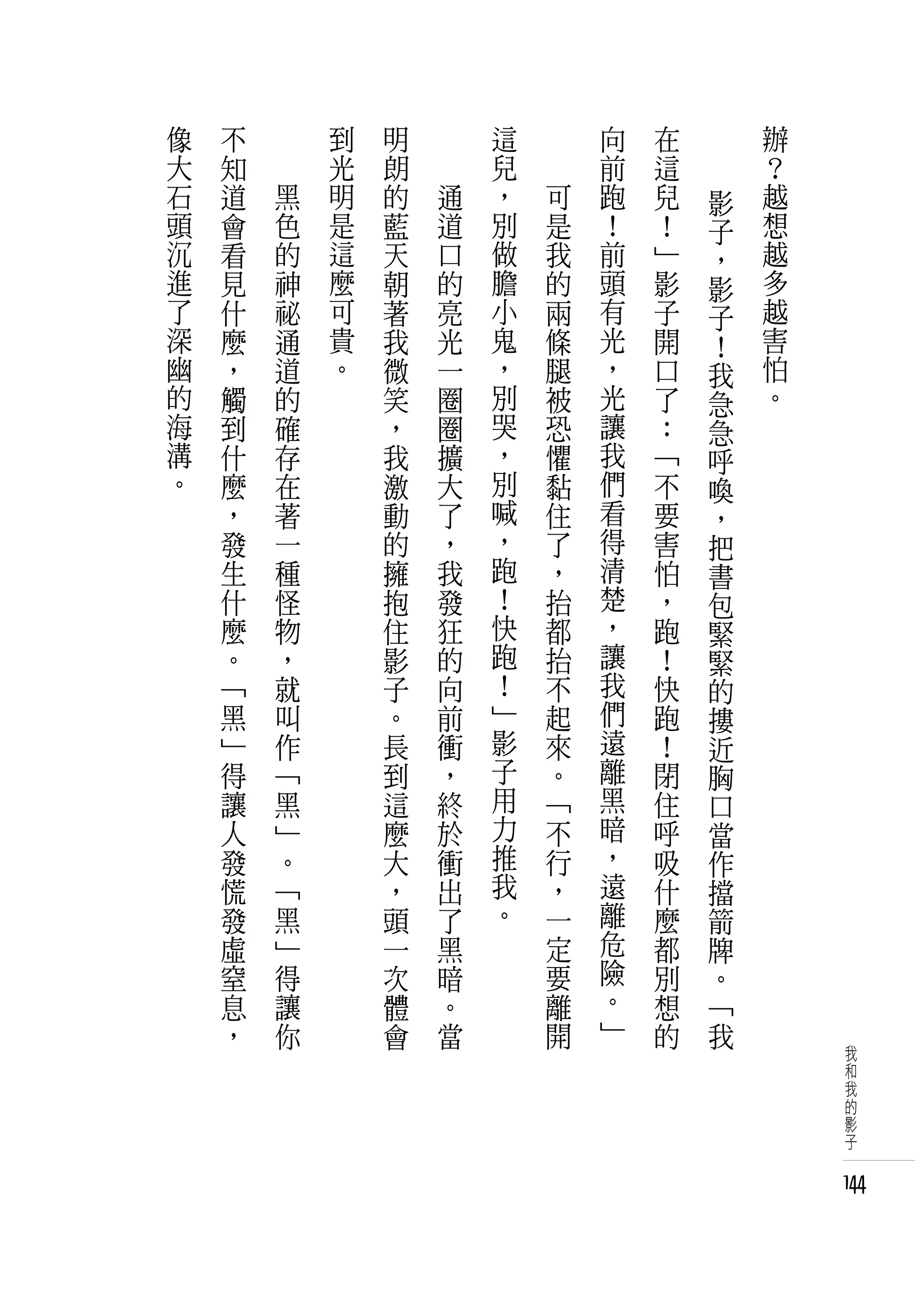 像   不   　       到   明   　       這   　       向   在       辦
大   知   　       光   朗   　       兒   　       前   這       ？
石   道       黑   明   的       通   ，       可   跑   兒   影   越
頭   會       色   是   藍       道   別       是   ！   ！   子   想
沉   看       的   這   天       口   做       我   前   」   ，   越
進   見       神   麼   朝       的   膽       的   頭   影   影   多
了   什       祕   可   著       亮   小       兩   有   子   子   越
深   麼       通   貴   我       光   鬼       條   光   開   ！   害
幽   ，       道   。   微       一   ，       腿   ，   口   我   怕
的   觸       的       笑       圈   別       被   光   了   急   。
海   到       確       ，       圈   哭       恐   讓   ：   急
溝   什       存       我       擴   ，       懼   我   「   呼
。   麼       在       激       大   別       黏   們   不   喚
    ，       著       動       了   喊       住   看   要   ，
    發       一       的       ，   ，       了   得   害   把
    生       種       擁       我   跑       ，   清   怕   書
    什       怪       抱       發   ！       抬   楚   ，   包
    麼       物       住       狂   快       都   ，   跑   緊
    。       ，       影       的   跑       抬   讓   ！   緊
    「       就       子       向   ！       不   我   快   的
    黑       叫       。       前   」       起   們   跑   摟
    」       作       長       衝   影       來   遠   ！   近
    得       「       到       ，   子       。   離   閉   胸
    讓       黑       這       終   用       「   黑   住   口
    人       」       麼       於   力       不   暗   呼   當
    發       。       大       衝   推       行   ，   吸   作
    慌       「       ，       出   我       ，   遠   什   擋
    發       黑       頭       了   。       一   離   麼   箭
    虛       」       一       黑           定   危   都   牌
    窒       得       次       暗           要   險   別   。
    息       讓       體       。           離   。   想   「
    ，       你       會       當           開   」   的   我
                                                            我
                                                            和
                                                            我
                                                            的
                                                            影
                                                            子


                                                            144
 