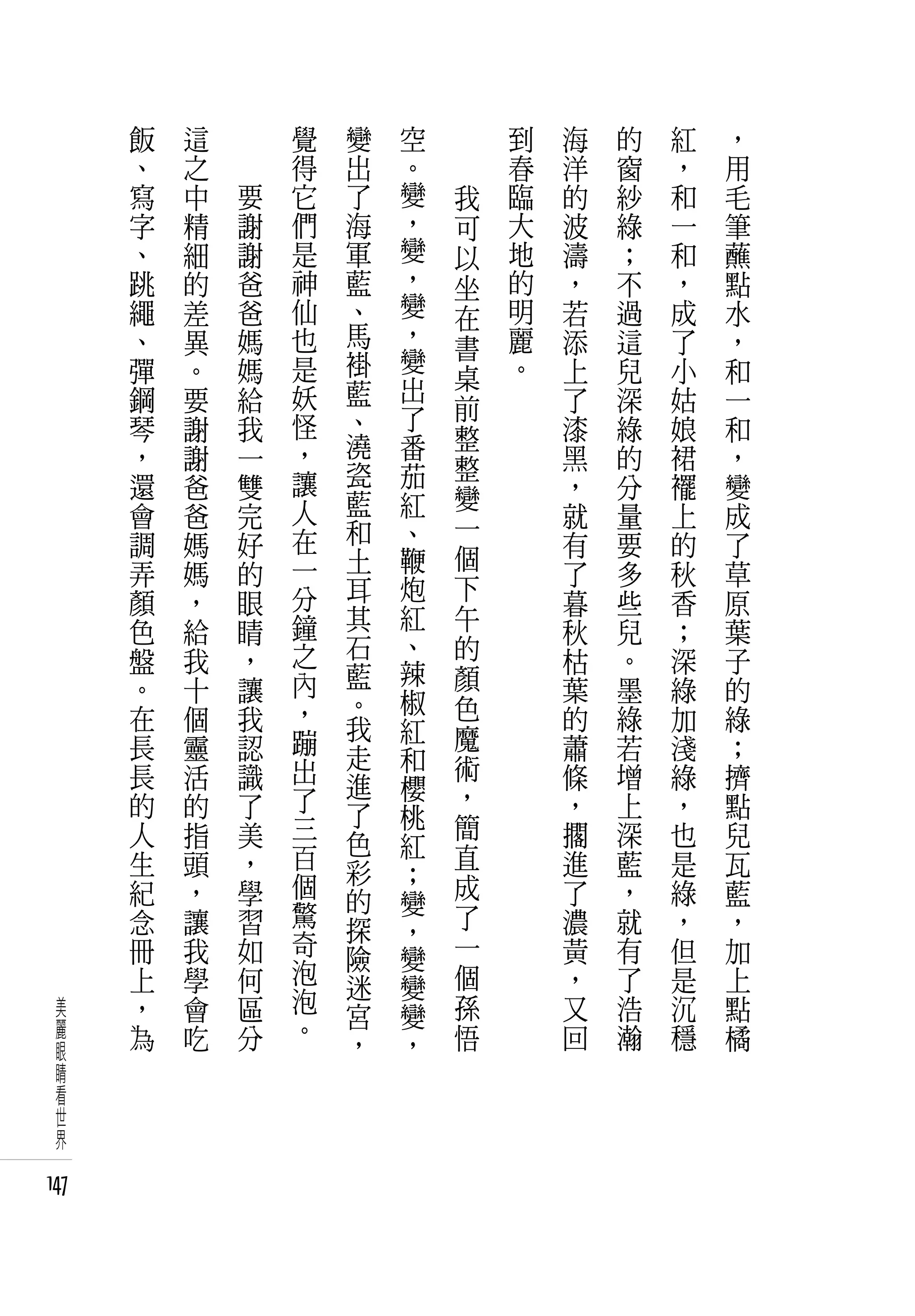 飯   這   　       覺   變   空   　       到   海   的   紅   ，
      、   之   　       得   出   。   　       春   洋   窗   ，   用
      寫   中       要   它   了   變       我   臨   的   紗   和   毛
      字   精       謝   們   海   ，       可   大   波   綠   一   筆
      、   細       謝   是   軍   變       以   地   濤   ；   和   蘸
      跳   的       爸   神   藍   ，       坐   的   ，   不   ，   點
      繩   差       爸   仙   、   變       在   明   若   過   成   水
      、   異       媽   也   馬   ，       書   麗   添   這   了   ，
      彈   。       媽   是   褂   變           。   上   兒   小   和
                              出       桌
      鋼   要       給   妖   藍                   了   深   姑   一
                          、   了       前
      琴   謝       我   怪               整       漆   綠   娘   和
      ，   謝       一   ，   澆   番               黑   的   裙   ，
                          瓷   茄       整
      還   爸       雙   讓               變       ，   分   襬   變
      會   爸       完   人   藍   紅               就   量   上   成
                      在   和   、       一
      調   媽       好                   個       有   要   的   了
      弄   媽       的   一   土   鞭               了   多   秋   草
                      分   耳   炮       下
      顏   ，       眼                           暮   些   香   原
      色   給           鐘   其   紅       午       秋   兒   ；   葉
                  睛
      盤               之   石   、       的           。
          我       ，           辣               枯       深   子
      。   十       讓   內   藍           顏       葉   墨   綠   的
                      ，   。   椒       色
      在   個       我       我   紅               的   綠   加   綠
      長   靈       認   蹦               魔       蕭   若   淺   ；
                      出   走   和       術
      長   活       識       進   櫻               條   增   綠   擠
      的   的       了   了               ，       ，   上   ，   點
                      三   了   桃       簡
      人   指       美       色   紅               擱   深   也   兒
      生   頭       ，   百               直       進   藍   是   瓦
                      個   彩   ；
      紀   ，       學       的           成       了   ，   綠   藍
                      驚       變       了
      念   讓       習       探   ，               濃   就   ，   ，
      冊   我       如   奇               一       黃   有   但   加
                      泡   險   變
      上   學       何       迷   變       個       ，   了   是   上
  美   ，   會       區   泡               孫       又   浩   沉   點
                      。   宮   變
  麗   為   吃       分                   悟       回   瀚   穩   橘
  眼                       ，   ，
  睛
  看
  世
  界

147
 
