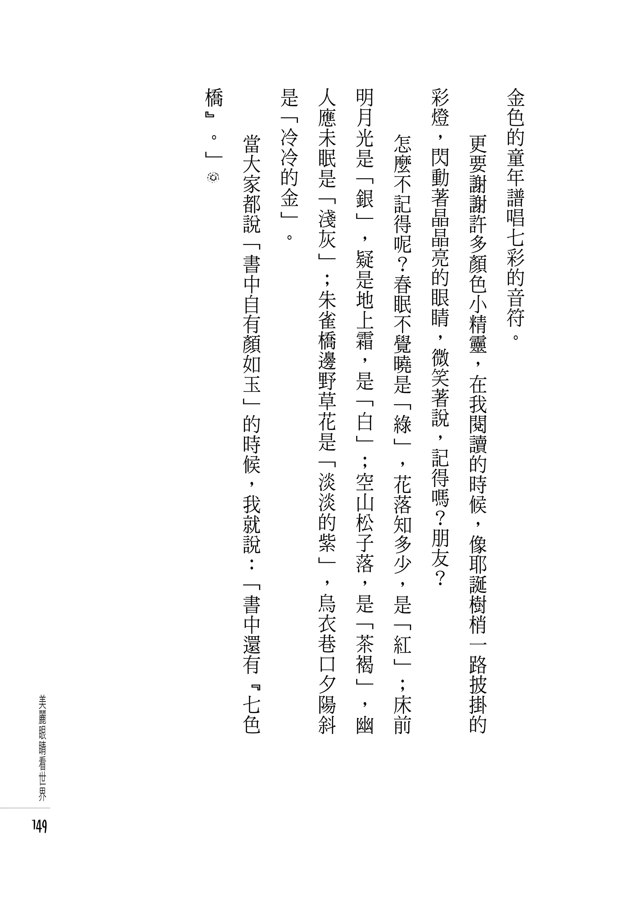 橋       是   人   明       彩       金
      ﹄       「   應   月       燈       色
      。   當   冷   未   光   怎   ，   更   的
      」   大   冷   眠   是   麼   閃   要   童
          家   的   是   「   不   動   謝   年
          都   金   「   銀   記   著   謝   譜
          說   」   淺   」   得   晶   許   唱
          「   。   灰   ，   呢   晶   多   七
          書       」   疑   ？   亮   顏   彩
          中       ；   是   春   的   色   的
          自       朱   地   眠   眼   小   音
          有       雀   上   不   睛   精   符
          顏       橋   霜   覺   ，   靈   。
          如       邊   ，   曉   微   ，
          玉       野   是   是   笑   在
          」       草   「   「   著   我
          的       花   白   綠   說   閱
          時       是   」   」   ，   讀
          候       「   ；   ，   記   的
          ，       淡   空   花   得   時
          我       淡   山   落   嗎   候
          就       的   松   知   ？   ，
          說       紫   子   多   朋   像
          ：       」   落   少   友   耶
          「       ，   ，   ，   ？   誕
          書       烏   是   是       樹
          中       衣   「   「       梢
          還       巷   茶   紅       一
          有       口   褐   」       路
          ﹃       夕   」   ；       披
  美       七       陽   ，   床       掛
  麗       色       斜   幽   前       的
  眼
  睛
  看
  世
  界

149
 