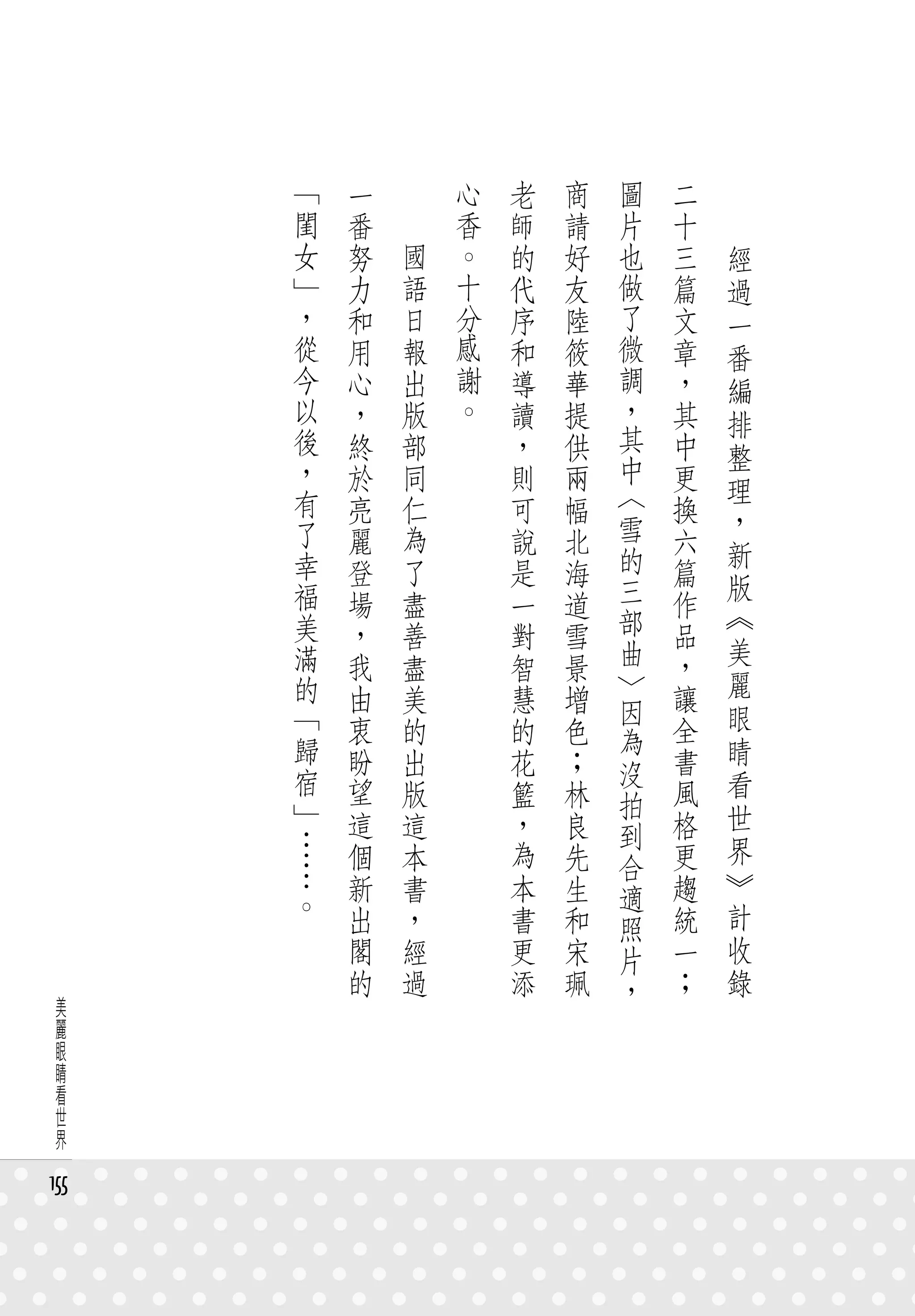 「   一   　       心   老   商   圖   二   　
      閨   番   　       香   師   請   片   十   　
      女   努       國   。   的   好   也   三       經
      」   力       語   十   代   友   做   篇       過
      ，   和       日   分   序   陸   了   文       一
      從   用       報   感   和   筱   微   章       番
      今   心       出   謝   導   華   調   ，       編
      以   ，       版   。   讀   提   ，   其       排
      後   終       部       ，   供   其   中
                                  中           整
      ，   於       同       則   兩       更
      有                           〈           理
          亮       仁       可   幅       換       ，
      了   麗       為       說   北   雪   六
      幸                           的           新
          登       了       是   海       篇       版
      福   場       盡       一   道   三   作
      美                           部           《
          ，       善       對   雪       品
      滿   我                       曲   ，       美
                  盡       智   景
      的   由       美       慧   增   〉   讓       麗
      「                           因           眼
          衷       的       的   色   為   全
      歸   盼       出       花   ；       書       睛
      宿                           沒           看
          望       版       籃   林   拍   風
      」   這       這       ，   良       格       世
      …                           到           界
          個       本       為   先   合   更
      …   新       書       本   生       趨       》
      。                           適
          出       ，       書   和   照   統       計
          閣       經       更   宋   片   一       收
          的       過       添   珮   ，   ；       錄
 美
 麗
 眼
 睛
 看
 世
 界

155
 