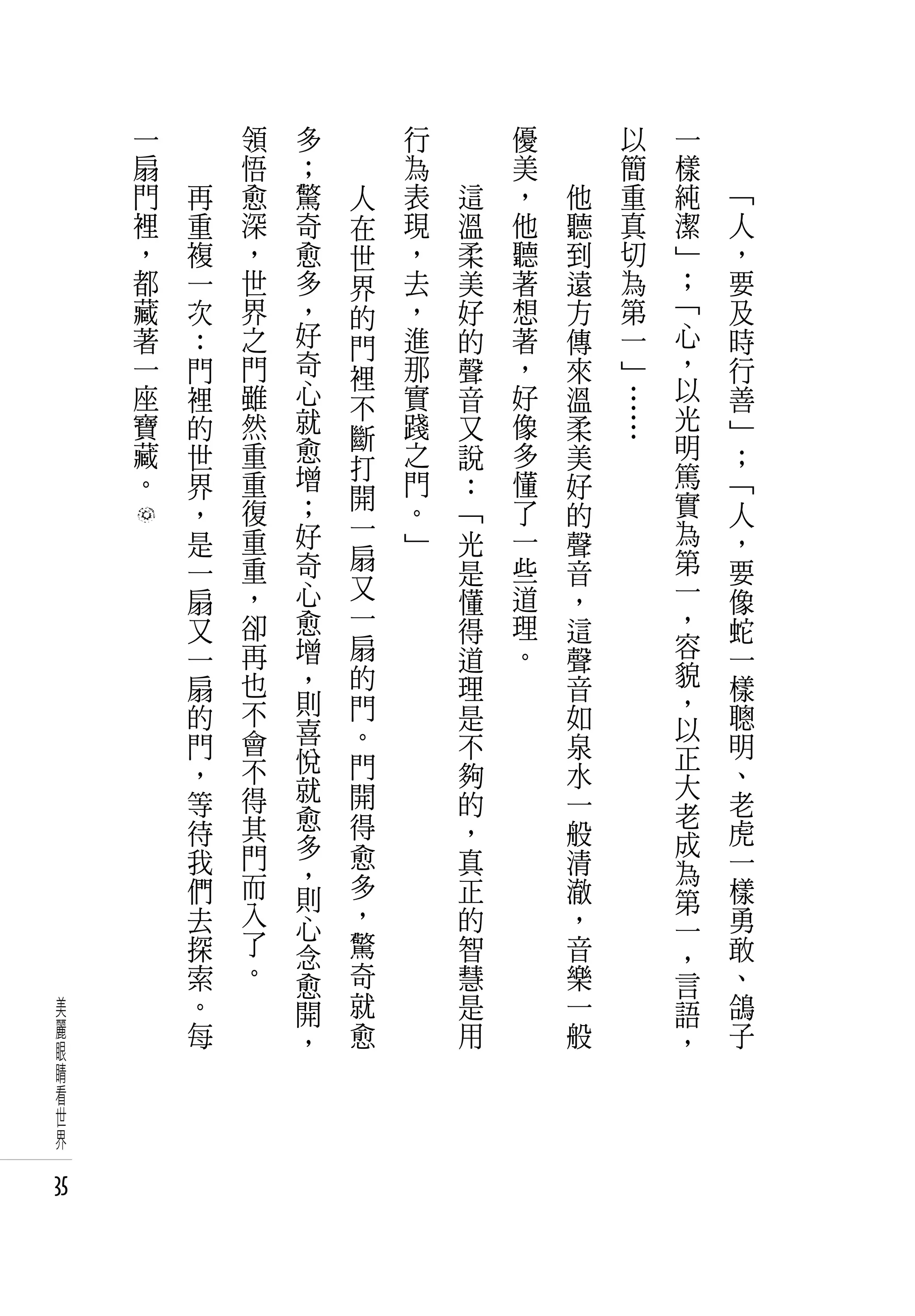 一   　       領   多   　       行   　       優   　       以   一   　
     扇   　       悟   ；   　       為   　       美   　       簡   樣   　
     門       再   愈   驚       人   表       這   ，       他   重   純       「
     裡       重   深   奇       在   現       溫   他       聽   真   潔       人
     ，       複   ，   愈       世   ，       柔   聽       到   切   」       ，
     都       一   世   多       界   去       美   著       遠   為   ；       要
     藏       次   界   ，       的   ，       好   想       方   第   「       及
     著       ：   之   好       門   進       的   著       傳   一   心       時
     一       門   門   奇       裡   那       聲   ，       來   」   ，       行
     座       裡   雖   心           實       音   好       溫   …   以       善
                     就       不                               光
     寶       的   然           斷   踐       又   像       柔   …           」
     藏       世   重   愈           之       說   多       美       明       ；
                     增       打                               篤
     。       界   重           開   門       ：   懂       好               「
             ，   復   ；           。       「   了       的       實       人
                 重   好       一   」           一               為
             是                           光           聲               ，
                 重   奇       扇               些               第
             一                           是           音               要
             扇   ，   心       又           懂   道       ，       一       像
             又   卻   愈       一           得   理       這       ，       蛇
             一   再   增       扇           道   。       聲       容       一
             扇   也   ，       的           理           音       貌       樣
             的   不   則       門           是           如       ，       聰
                 會   喜       。                               以
             門                           不           泉       正       明
                 不   悅       門                                       、
             ，       就                   夠           水       大
             等   得           開           的           一               老
                 其   愈       得                               老
             待       多                   ，           般       成       虎
             我   門           愈           真           清               一
                 而   ，       多                               為
             們       則                   正           澈       第       樣
             去   入   心       ，           的           ，               勇
                 了                                           一
             探       念       驚           智           音       ，       敢
             索   。   愈       奇           慧           樂       言       、
美            。       開       就           是           一       語       鴿
麗            每       ，       愈           用           般       ，       子
眼
睛
看
世
界

35
 