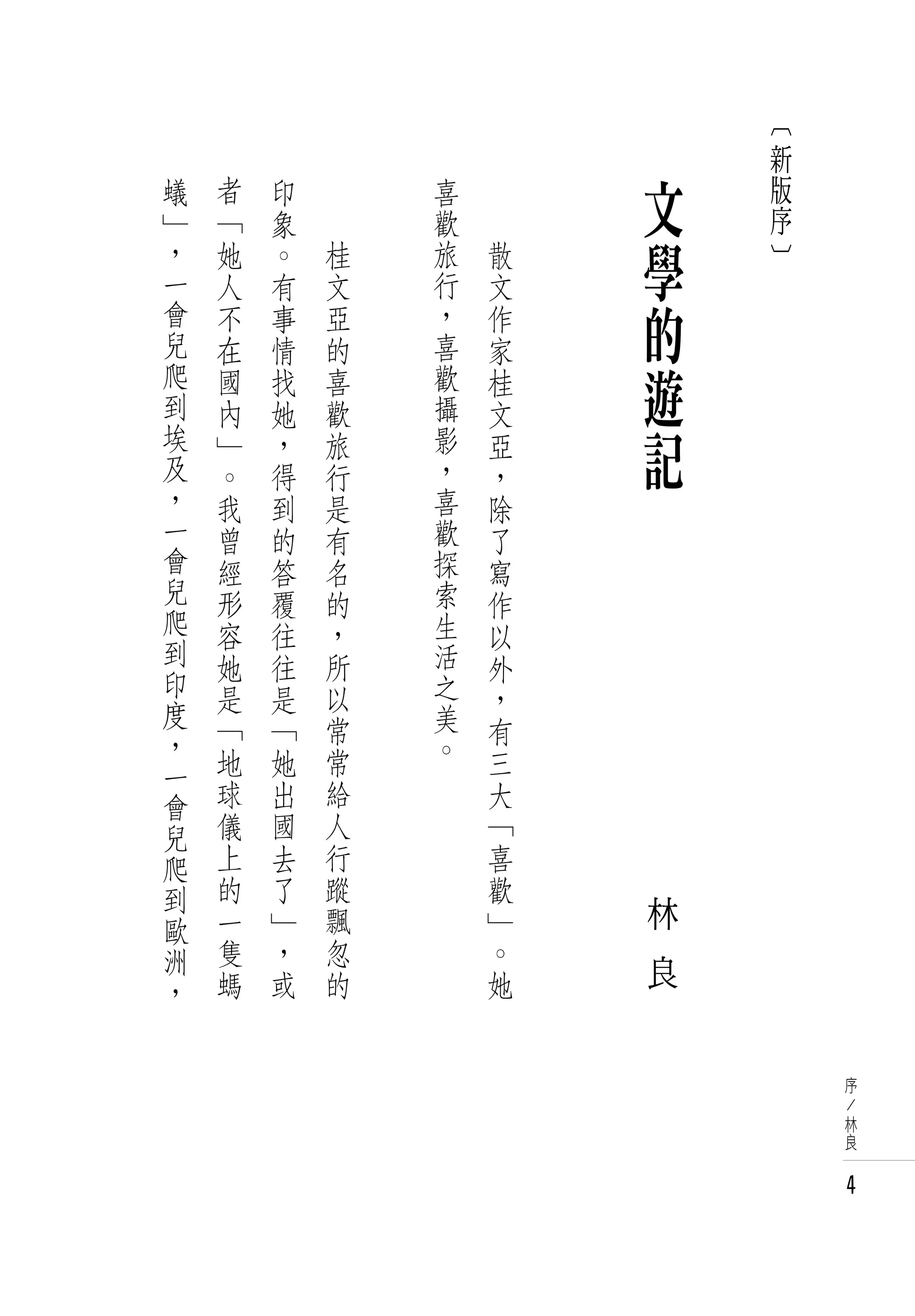 ︹
                                            新
蟻
」
    者
    「
        印
        象
            　
            　
                    喜
                    歡
                        　
                        　
                                        文   版
                                            序
，
一
    她
    人
        。
        有
                桂
                文
                    旅
                    行
                            散
                            文
                                        學   ︺

會
兒
    不   事       亞
                的
                    ，
                    喜
                            作           的
    在   情                   家
爬
到
    國   找       喜   歡
                    攝
                            桂           遊
    內   她       歡           文
埃
及
    」   ，       旅   影
                    ，
                            亞           記
    。   得       行           ，
，   我   到       是   喜       除   　
一   曾   的       有   歡       了
會   經   答       名   探       寫
兒   形   覆       的   索       作
爬   容   往       ，   生       以
到   她   往       所   活       外
印   是           以   之       ，
度       是
    「   「       常   美       有
，                   。
一   地   她       常           三
會   球   出       給           大
兒   儀   國       人           「
爬   上   去       行           喜
到   的   了       蹤           歡
    一   」       飄           」       林
歐
洲   隻   ，       忽           。
    螞   或       的           她       良
，


                                                序
                                                /
                                                林
                                                良


                                                4
 