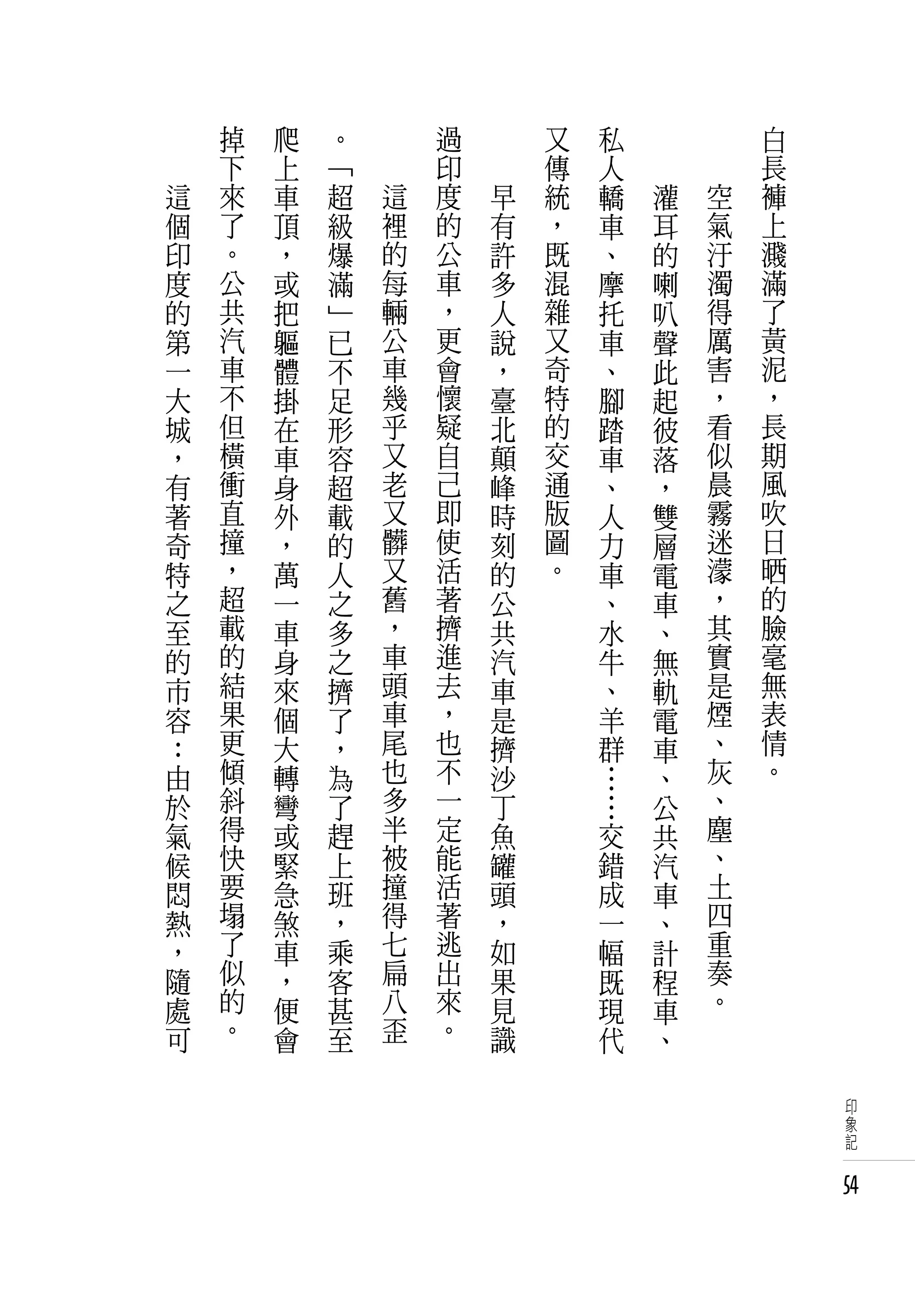 　       掉   爬   。       過   　       又   私   　           白
　       下   上   「       印   　       傳   人   　           長
    這   來   車   超   這   度       早   統   轎       灌   空   褲
    個   了   頂   級   裡   的       有   ，   車       耳   氣   上
    印   。   ，   爆   的   公       許   既   、       的   汙   濺
    度   公   或   滿   每   車       多   混   摩       喇   濁   滿
    的   共   把   」   輛   ，       人   雜   托       叭   得   了
    第   汽   軀   已   公   更       說   又   車       聲   厲   黃
    一   車   體   不   車   會       ，   奇   、       此   害   泥
    大   不   掛   足   幾   懷       臺   特   腳       起   ，   ，
    城   但   在   形   乎   疑       北   的   踏       彼   看   長
    ，   橫   車   容   又   自       顛   交   車       落   似   期
    有   衝   身   超   老   己       峰   通   、       ，   晨   風
    著   直   外   載   又   即       時   版   人       雙   霧   吹
    奇   撞   ，   的   髒   使       刻   圖   力       層   迷   日
    特   ，   萬   人   又   活       的   。   車       電   濛   晒
    之   超   一   之   舊   著       公       、       車   ，   的
    至   載   車   多   ，   擠       共       水       、   其   臉
    的   的   身   之   車   進       汽       牛       無   實   毫
    市   結   來   擠   頭   去       車       、       軌   是   無
    容   果   個   了   車   ，       是       羊       電   煙   表
    ：   更   大   ，   尾   也       擠       群       車   、   情
    由   傾   轉   為   也   不       沙       …       、   灰   。
    於   斜   彎   了   多   一       丁       …       公   、
    氣   得   或   趕   半   定       魚       交       共   塵
    候   快   緊   上   被   能       罐       錯       汽   、
    悶   要   急   班   撞   活       頭       成       車   土
    熱   塌   煞   ，   得   著       ，       一       、   四
    ，   了   車   乘   七   逃       如       幅       計   重
    隨   似   ，   客   扁   出       果       既       程   奏
    處   的   便   甚   八   來       見       現       車   。
    可   。   會   至   歪   。       識       代       、

                                                             印
                                                             象
                                                             記


                                                            54
 