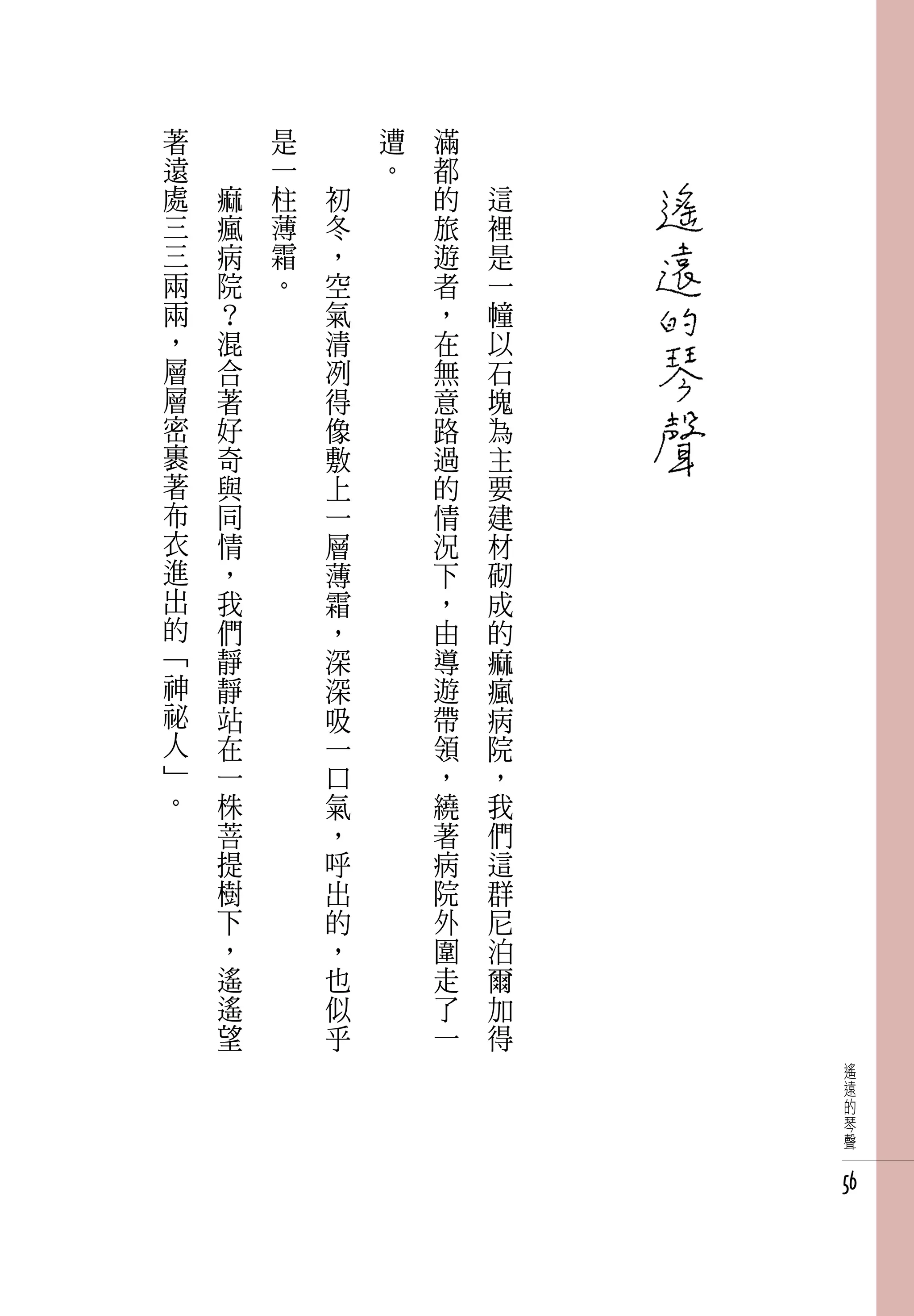 著   　       是   　       遭   滿   　
遠   　       一   　       。   都   　
處       痲   柱       初       的       這
三       瘋   薄       冬       旅       裡
三       病   霜       ，       遊       是
兩       院   。       空       者       一
兩       ？           氣       ，       幢
，       混           清       在       以
層       合           冽       無       石
層       著           得       意       塊
密       好           像       路       為
裹       奇           敷       過       主
著       與           上       的       要
布       同           一       情       建
衣       情           層       況       材
進       ，           薄       下       砌
出       我           霜       ，       成
的       們           ，       由       的
「       靜           深       導       痲
神       靜           深       遊       瘋
祕       站           吸       帶       病
人       在           一       領       院
」       一           口       ，       ，
。       株           氣       繞       我
        菩           ，       著       們
        提           呼       病       這
        樹           出       院       群
        下           的       外       尼
        ，           ，       圍       泊
        遙           也       走       爾
        遙           似       了       加
        望           乎       一       得
                                         遙
                                         遠
                                         的
                                         琴
                                         聲


                                        56
 