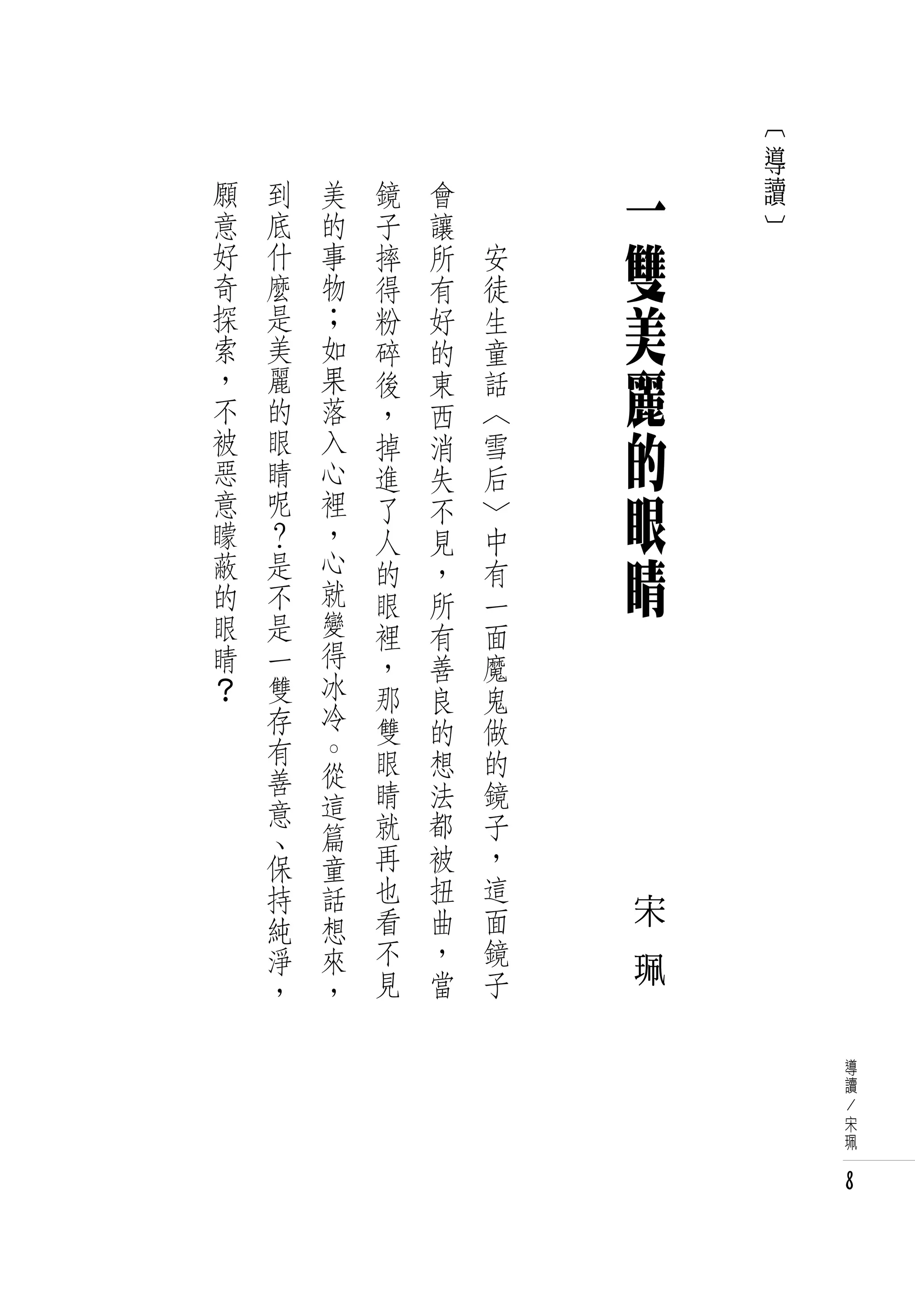 ︹
                                    導
願   到   美   鏡   會   　       一       讀
                                    ︺
意   底   的   子   讓   　
好
奇
    什
    麼
        事
        物
            摔   所       安   雙
            得   有       徒
探
索
    是
    美
        ﹔
        如
            粉   好       生   美
            碎   的       童
，
不
    麗
    的
        果
        落
            後   東       話   麗
            ，   西       〈
被
惡
    眼
    睛
        入
        心
            掉   消       雪   的
            進   失       后
意
矇
    呢
    ？
        裡
        ，
            了   不       〉   眼
            人   見       中
蔽
的
    是
    不
        心
        就
            的   ，       有   睛
            眼   所       一
眼   是   變   裡   有       面
睛   一   得   ，   善       魔
？   雙   冰   那   良       鬼
    存   冷   雙   的       做
    有   。   眼           的
        從       想
    善       睛   法       鏡
    意   這
        篇   就   都       子
    、       再   被       ，
    保   童
    持   話   也   扭       這
            看   曲       面       宋
    純   想
    淨   來   不   ，       鏡       珮
    ，   ，   見   當       子

                                        導
                                        讀
                                        /
                                        宋
                                        珮


                                        8
 