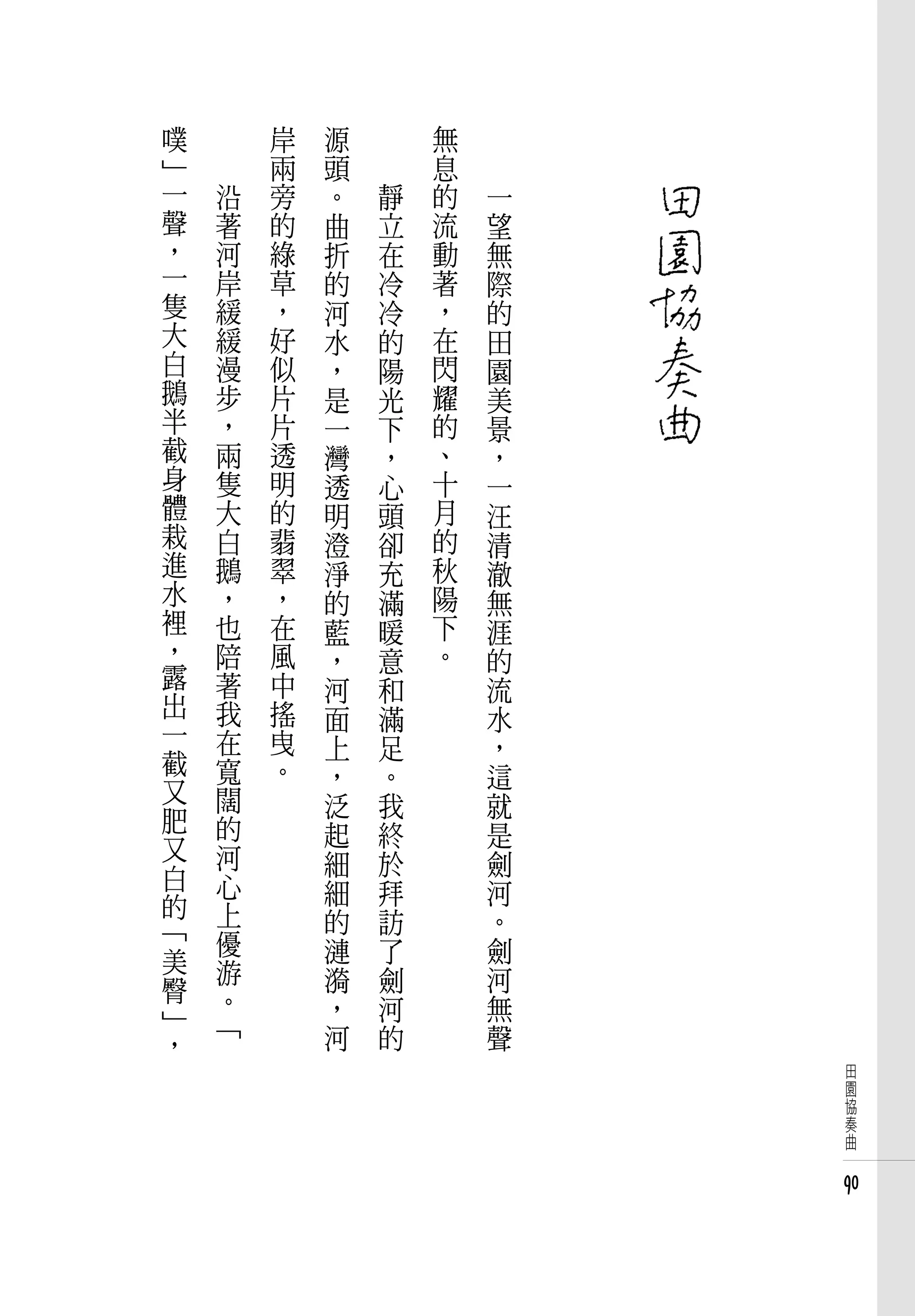 噗       岸   源   　       無   　
」       兩   頭   　       息   　
一   沿   旁   。       靜   的       一
聲   著   的   曲       立   流       望
，   河   綠   折       在   動       無
一   岸   草   的       冷   著       際
隻   緩   ，   河       冷   ，       的
大   緩   好   水       的   在       田
白   漫   似   ，       陽   閃       園
鵝   步   片   是       光   耀       美
半   ，   片   一       下   的       景
截   兩   透   灣       ，   、       ，
身   隻   明   透       心   十       一
體   大   的   明       頭   月       汪
栽   白   翡   澄       卻   的       清
進   鵝   翠   淨       充   秋       澈
水   ，   ，   的       滿   陽       無
裡   也   在   藍       暖   下       涯
，   陪   風   ，       意   。       的
露   著   中   河       和           流
出   我   搖   面       滿           水
一   在   曳   上       足           ，
截   寬   。   ，       。           這
又   闊       泛       我           就
肥   的       起       終           是
又   河
白           細       於           劍
    心       細       拜           河
的   上
「           的       訪           。
    優       漣       了           劍
美   游
臀           漪       劍           河
    。       ，       河           無
」   「
，           河       的           聲
                                    田
                                    園
                                    協
                                    奏
                                    曲


                                    90
 