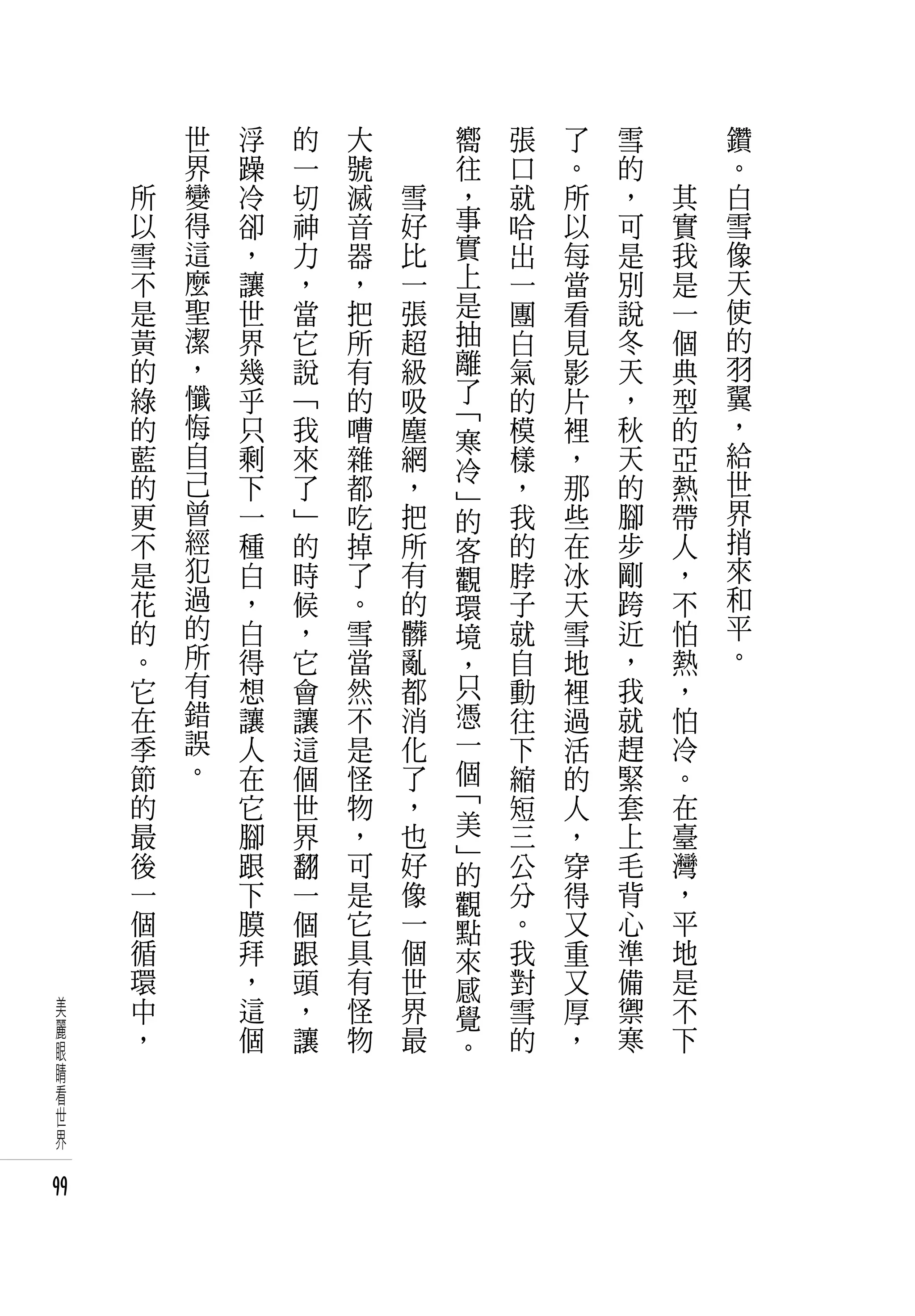 　       世   浮   的   大   　       嚮   張   了   雪   　       鑽
     　       界   躁   一   號   　       往   口   。   的   　       。
         所   變   冷   切   滅       雪   ，   就   所   ，       其   白
         以   得   卻   神   音       好   事   哈   以   可       實   雪
         雪   這   ，   力   器       比   實   出   每   是       我   像
         不   麼   讓   ，   ，       一   上   一   當   別       是   天
         是   聖   世   當   把       張   是   團   看   說       一   使
         黃   潔   界   它   所       超   抽   白   見   冬       個   的
         的   ，   幾   說   有       級   離   氣   影   天       典   羽
         綠   懺   乎   「   的       吸   了   的   片   ，       型   翼
             悔                       「                       ，
         的       只   我   嘈       塵   寒   模   裡   秋       的
         藍   自   剩   來   雜       網       樣   ，   天       亞   給
             己                       冷                       世
         的       下   了   都       ，   」   ，   那   的       熱
         更   曾   一   」   吃       把   的   我   些   腳       帶   界
         不   經   種   的   掉       所   客   的   在   步       人   捎
         是   犯   白   時   了       有   觀   脖   冰   剛       ，   來
         花   過   ，   候   。       的   環   子   天   跨       不   和
         的   的   白   ，   雪       髒   境   就   雪   近       怕   平
         。   所   得   它   當       亂   ，   自   地   ，       熱   。
         它   有   想   會   然       都   只   動   裡   我       ，
         在   錯   讓   讓   不       消   憑   往   過   就       怕
         季   誤   人   這   是       化   一   下   活   趕       冷
         節   。   在   個   怪       了   個   縮   的   緊       。
         的       它   世   物       ，   「   短   人   套       在
         最       腳   界   ，       也   美   三   ，   上       臺
         後       跟   翻   可       好   」   公   穿   毛       灣
                                     的
         一       下   一   是       像   觀   分   得   背       ，
         個       膜   個   它       一   點   。   又   心       平
         循       拜   跟   具       個   來   我   重   準       地
         環       ，   頭   有       世   感   對   又   備       是
 美       中       這   ，   怪       界   覺   雪   厚   禦       不
 麗       ，       個   讓   物       最       的   ，   寒       下
 眼                                   。
 睛
 看
 世
 界

99
 
