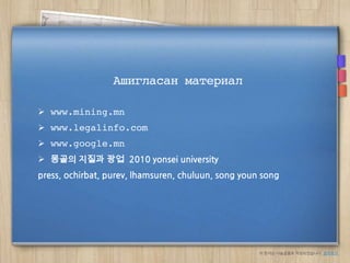 Ашигласан материал

 www.mining.mn
 www.legalinfo.com
 www.google.mn
 몽골의 지질과 광업 2010 yonsei university
press, ochirbat, purev, lhamsuren, chuluun, song youn song




                                                     이 문서는 나눔글꼴로 작성되었습니다. 설치하기
 