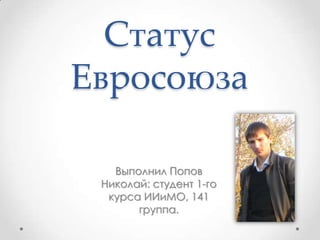 Статус
Евросоюза

   Выполнил Попов
 Николай: студент 1-го
  курса ИИиМО, 141
       группа.
 