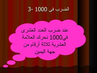 3-  الضرب فى  1000 عند ضرب العدد العشرى في 1000  نحرك العلامة العشرية ثلاثة أرقام من جهة اليمين 
