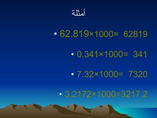 أمثلة 62.819 × 1000=  62819 0.341 × 1000=  341 7.32 × 1000=  7320 3.2172 × 1000=3217.2 