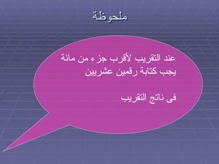 ملحوظة عند التقريب لأقرب جزء من مائة يجب كتابة رقمين عشريين  فى ناتج التقريب 