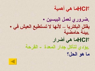 ما هي أهمية  HCl ؟ ضروري لعمل الببسين . يقتل البكتريا – لأنها لا تستطيع العيش في بيئة حامضية . ما هي أضرار  HCl ؟ يؤدي لتآكل جدار المعدة  -  القرحة . ما هو الحل؟ 