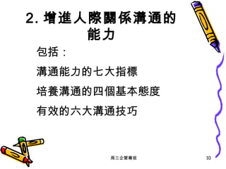 2. 增進人際關係溝通的能力 包括： 溝通能力的七大指標 培養溝通的四個基本態度 有效的六大溝通技巧 周三企管專班 