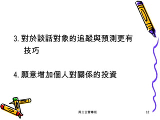 3. 對於談話對象的追蹤與預測更有 技巧 4. 願意增加個人對關係的投資 周三企管專班 