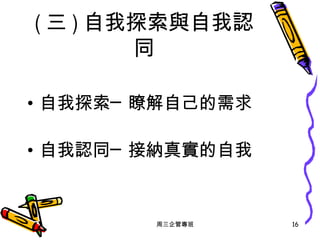 ( 三 ) 自我探索與自我認同 自我探索─瞭解自己的需求 自我認同─接納真實的自我 周三企管專班 