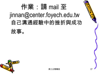 作業：請 mail 至 [email_address] 自己溝通經驗中的挫折與成功 故事。 周三企管專班 