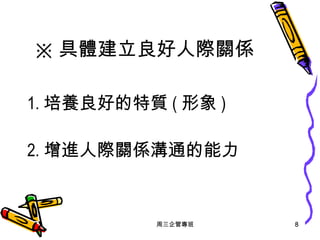 ※ 具體建立良好人際關係 1. 培養良好的特質 ( 形象 ) 2. 增進人際關係溝通的能力 周三企管專班 