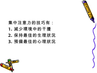 集中注意力的技巧有： 1. 減少環境中的干擾 2. 保持最佳的生理狀況 3. 預備最佳的心理狀況 