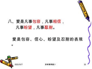 八 、 愛是凡事 包容 ， 凡事 相信 ， 凡事 盼望 ， 凡事 忍 耐 。 愛是包容、信心、盼望及忍耐的表現。 2011/9/7 屏東繁華國小 