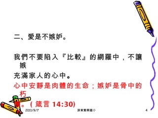 二 、 愛是不嫉妒 。 我們不要陷入『比較』的網羅中，不讓嫉 充滿家人的心中 。 心中安靜是肉體的生命；嫉妒是骨中的朽 爛。 ( 箴言 14:30) 2011/9/7 屏東繁華國小 