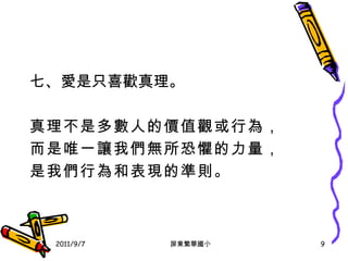 七、愛是只喜歡真理 。 真理不是多數人的價值觀或行為， 而是唯一讓我們無所恐懼的力量， 是我們行為和表現的準則。 2011/9/7 屏東繁華國小 
