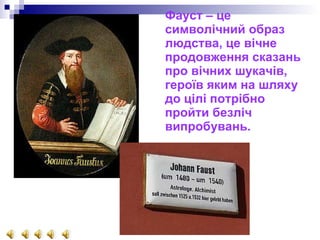 Фауст – це символічний образ людства, це вічне продовження сказань про вічних шукачів, героїв яким на шляху до цілі потрібно пройти безліч випробувань. 