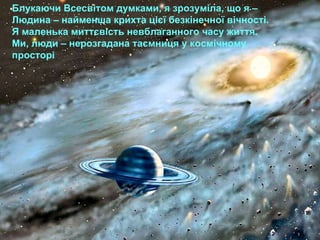 Блукаючи Всесвітом думками, я зрозуміла, що я –  Людина – найменша крихта цієї безкінечної вічності. Я маленька миттєвість невблаганного часу життя. Ми, люди – нерозгадана таємниця у космічному просторі 