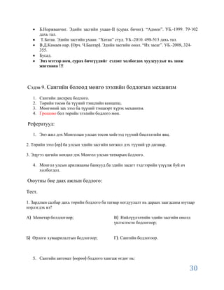 Б.Норжванчиг. Эдийн засгийн ухаан-II (сурах бичиг). “Адмон”. УБ.-1999. 79-102
        дахь тал.
         Т.Батаа. Эдийн засгийн ухаан. “Хатан” студ. УБ.-2010. 498-513 дахь тал.
        В.Д.Камаев нар. Орч. Ч.Баатар . Эдийн засгийн онол. “Их засаг”. УБ.-2008, 324-
        355.
        Бусад.
        Энэ мэтээр ном, сурах бичгүүдийг сэдэвт холбогдох хуудсуудыг нь зааж
        жагсаана !!!



Сэдэв 9. Сангийн болоод мөнгө зээлийн бодлогын механизм

   1.   Сангийн дискрец бодлого.
   2.   Төрийн төсөв ба түүний тэнцлийн концепц.
   3.   Мөнгөний зах зээл ба түүний тэнцвэрт хүрэх механизм.
   4.   Грошово бол төрийн зээлийн бодлого мөн.

Рефератууд:

   1. Энэ жил дэх Монголын улсын төсөв хийгээд түүний биелэлтийн явц.

2. Төрийн зээл өр ба улсын эдийн засгийн хөгжил дэх түүний үр дагавар.

3. Эдүгээ цагийн нөхцөл дэх Монгол улсын татварын бодлого.

   4. Монгол улсын арилжааны банкууд ба эдийн засагт тэдгээрийн үзүүлж буй ач
      холбогдол.

Оюутны бие даах ажлын бодлого:

Тест.

1. Зардлын салбар дахь төрийн бодлого ба татвар ногдуулалт нь дараах заагдсаны юугаар
нэрлэгдэх вэ?

А Монетар болдлогоор;                       В Нийлүүлэлтийн эдийн засгийн онолд
                                            үнлэслэсэн бодлогоор;


Б Орлого хуваарилалтын бодлогоор;           Г . Сангийн бодлогоор.



   5. Сангийн автомат өөрөө бодлого хангаж өгдөг нь:

                                                                                  30
 