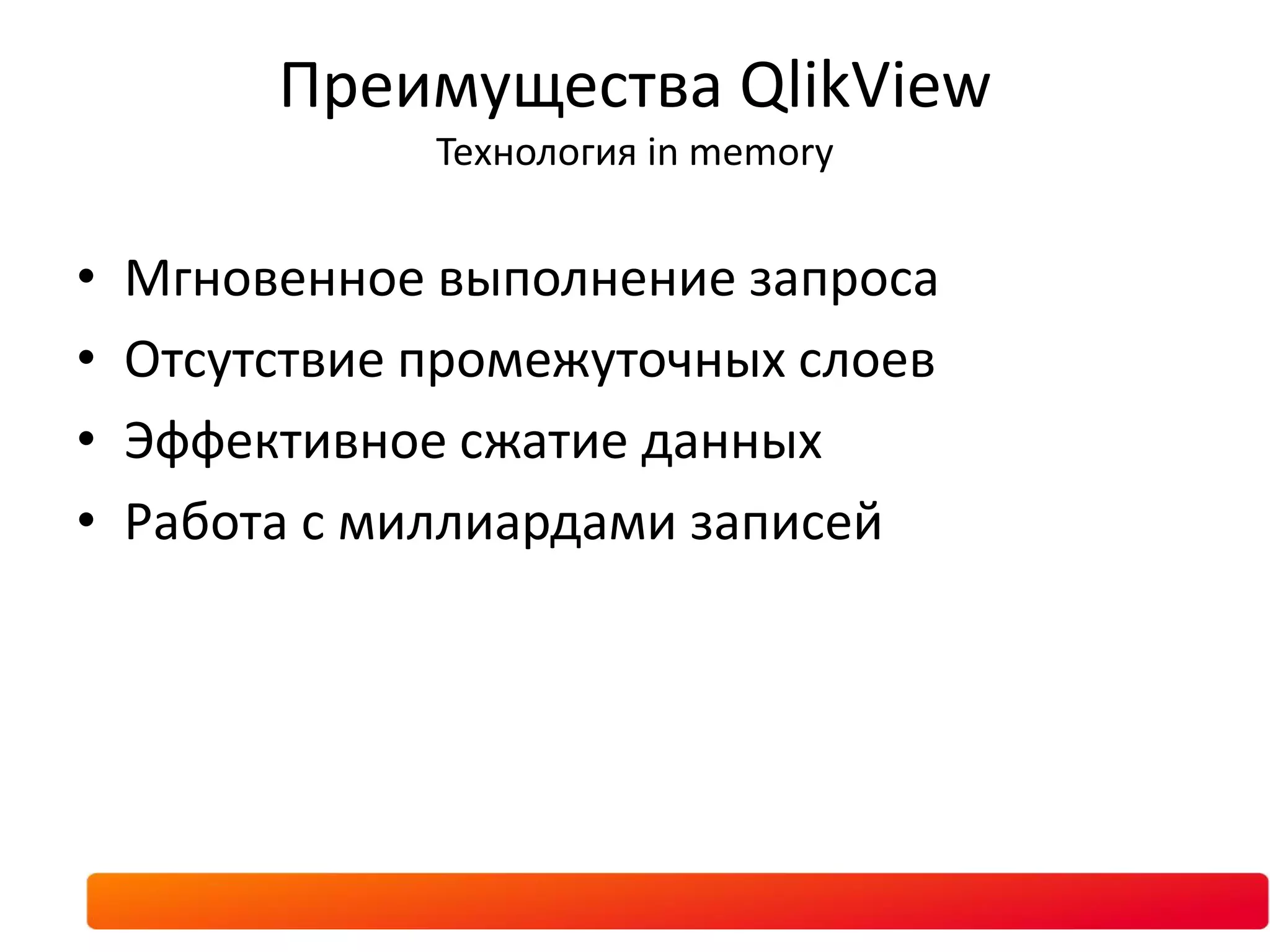 Преимущества QlikView
               Технология in memory


•   Мгновенное выполнение запроса
•   Отсутствие промежуточных слоев
•   Эффективное сжатие данных
•   Работа с миллиардами записей
 