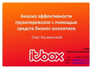 Анализ эффективности
грузоперевозок с помощью
 средств бизнес-аналитики
      Олег Косминский

                                           IT-BOX
                         thinking outside the box

                          Тел.: +7 499 235-2155
                        E-mail: oleg@itboxcons.ru
                        Web: www.itboxcons.ru
 