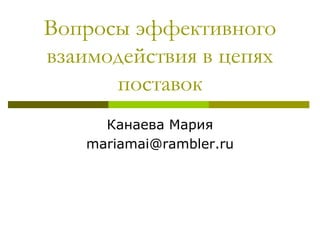 Вопросы эффективного
взаимодействия в цепях
      поставок
      Канаева Мария
    mariamai@rambler.ru
 