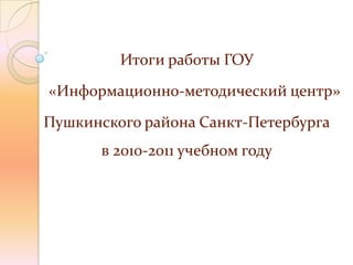 Итоги работы ГОУ
«Информационно-методический центр»
Пушкинского района Санкт-Петербурга
       в 2010-2011 учебном году
 