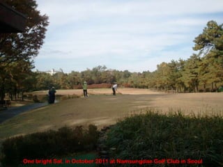 One bright Sat. in October 2011 at Namsungdae Golf Club in Seoul
 