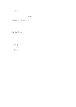 1975 年 版 献 辞

致两位特别丰富了我 IBM 岁月的人：

Thomas J. Watson, Jr.，

他对人们的关怀在他的公司依然无所不在

和

Bob O. Evans，

他大胆的领导使工作成为了探险。



1995 年 版 献 辞

致 Nancy，

上帝赐给我的礼物。
 