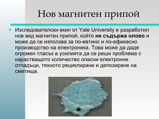 Нов магнитен припой <ul><li>Изследователски екип от Yale University е разработил нов вид магнитен припой, който  не съдърж...
