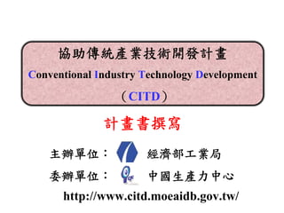 協助傳統產業技術開發計畫
Conventional Industry Technology Development

                （CITD）

              計畫書撰寫
   主辦單位：              經濟部工業局
   委辦單位：              中國生產力中心
      http://www.citd.moeaidb.gov.tw/
 