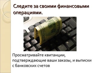 Следите за своими финансовыми операциями.  Просматривайте квитанции, подтверждающие ваши заказы, и выписки с банковских счетов 