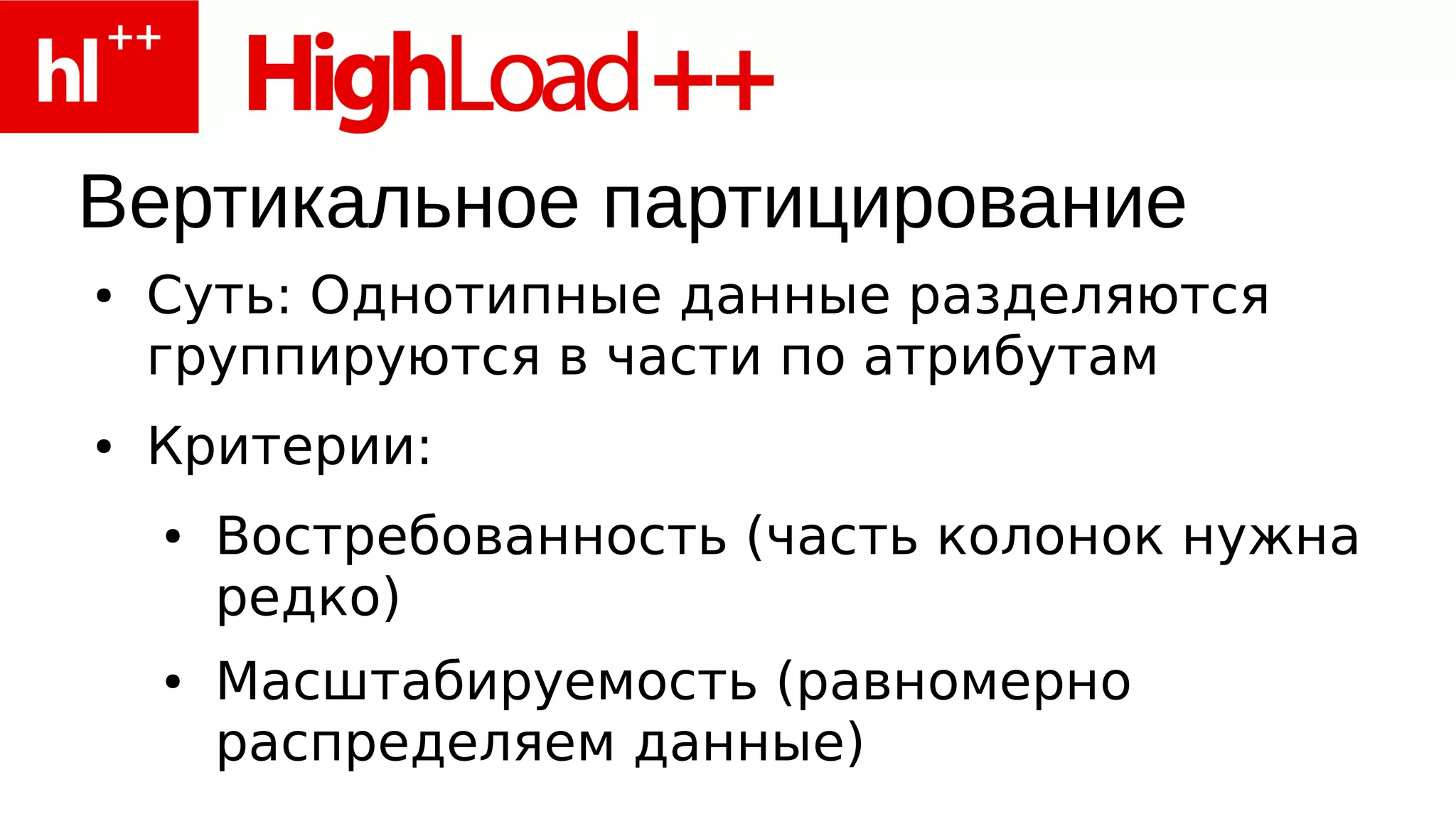 Вертикальное партицирование
●   Суть: Однотипные данные разделяются
    группируются в части по атрибутам
●   Критерии:
    ●   Востребованность (часть колонок нужна
        редко)
    ●   Масштабируемость (равномерно
        распределяем данные)
 