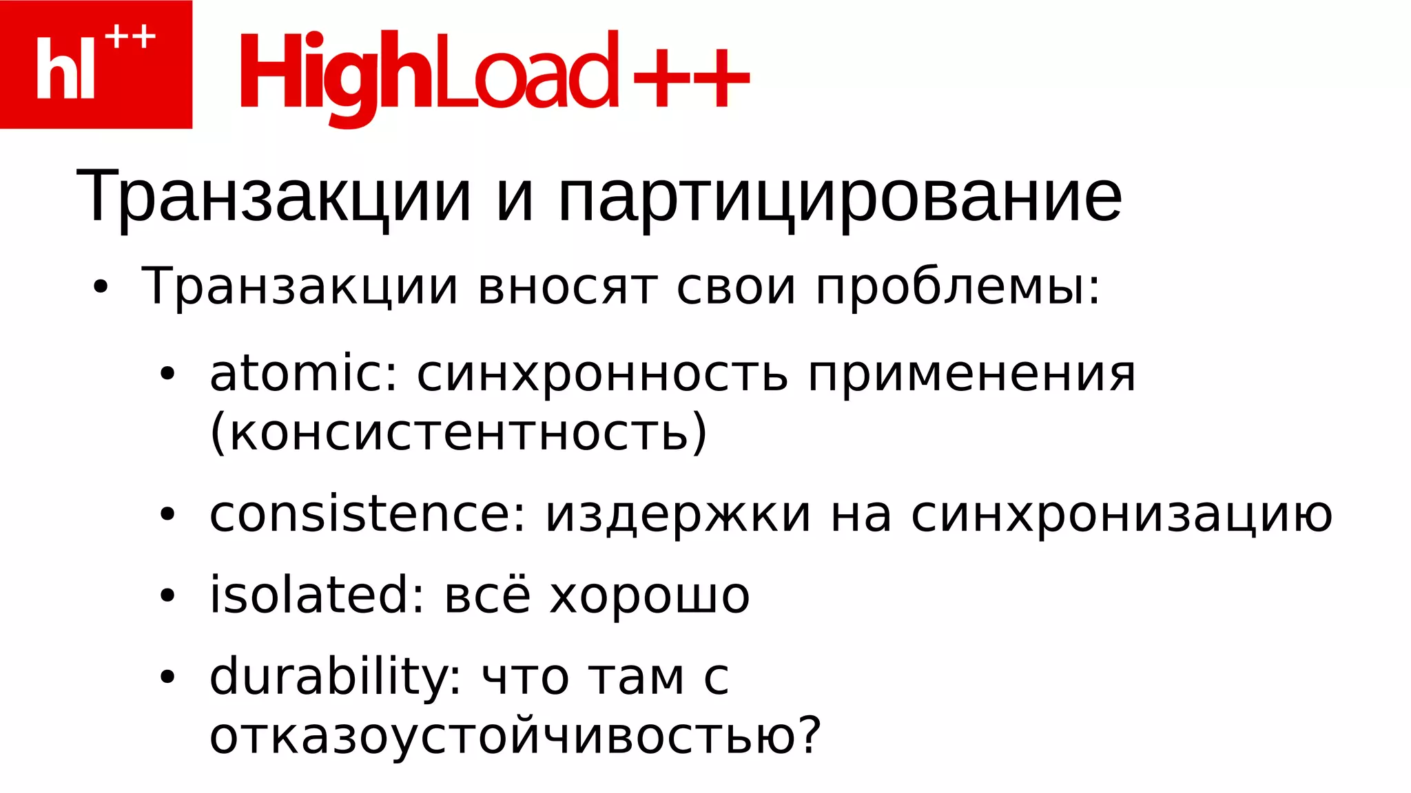 Транзакции и партицирование
●   Транзакции вносят свои проблемы:
    ●   atomic: синхронность применения
        (консистентность)
    ●   consistence: издержки на синхронизацию
    ●   isolated: всё хорошо
    ●   durability: что там с
        отказоустойчивостью?
 