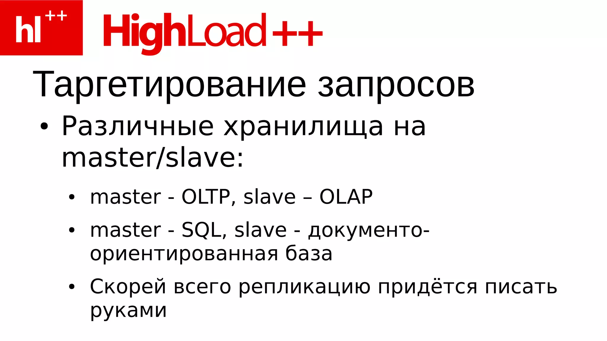 Таргетирование запросов
●   Различные хранилища на
    master/slave:
    ●   master - OLTP, slave – OLAP
    ●   master - SQL, slave - документо-
        ориентированная база
    ●   Скорей всего репликацию придётся писать
        руками
 