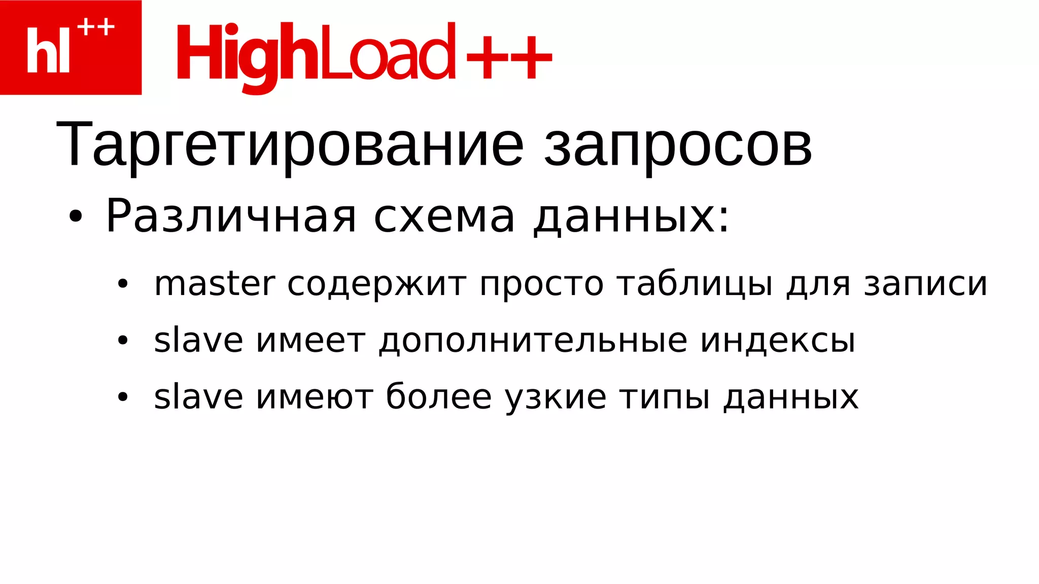 Таргетирование запросов
●   Различная схема данных:
    ●   master содержит просто таблицы для записи
    ●   slave имеет дополнительные индексы
    ●   slave имеют более узкие типы данных
 