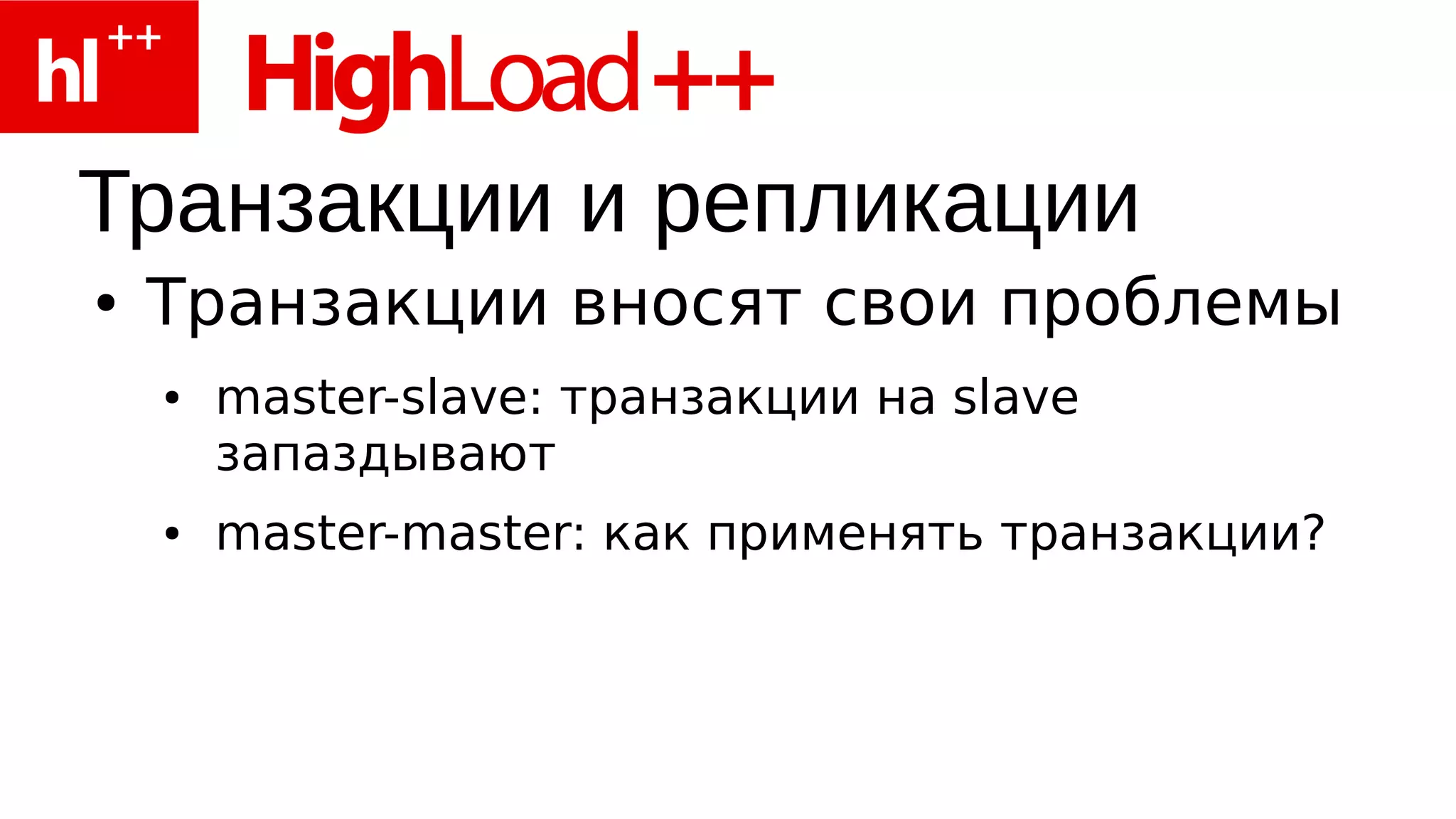 Транзакции и репликации
●   Транзакции вносят свои проблемы
    ●   master-slave: транзакции на slave
        запаздывают
    ●   master-master: как применять транзакции?
 